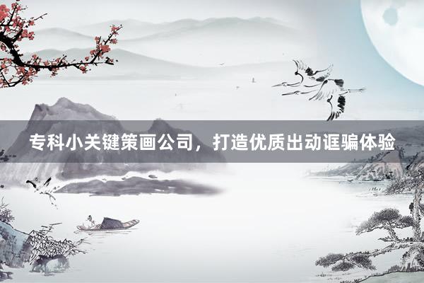 专科小关键策画公司，打造优质出动诓骗体验