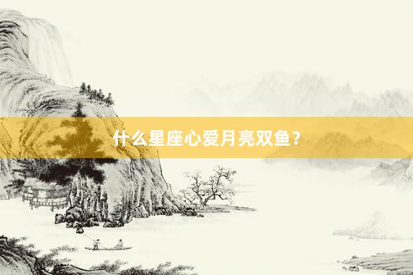 什么星座心爱月亮双鱼？