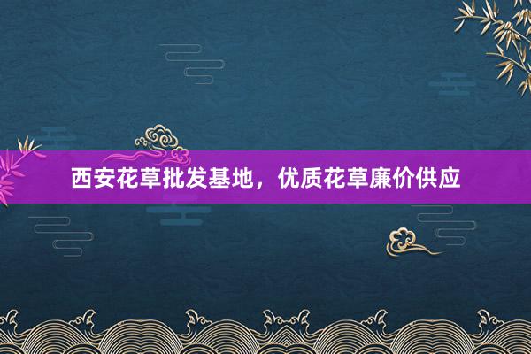 西安花草批发基地，优质花草廉价供应