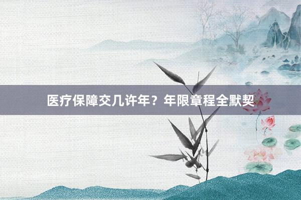 医疗保障交几许年？年限章程全默契