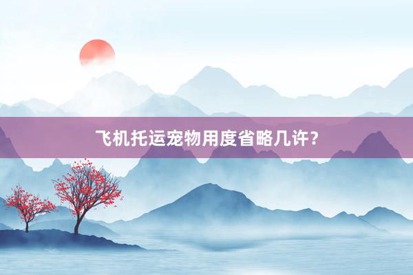 飞机托运宠物用度省略几许？